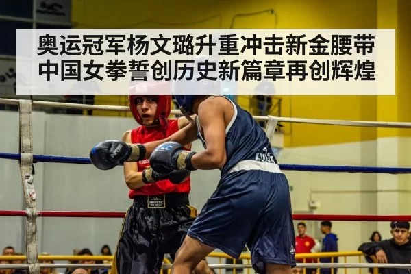 奥运冠军杨文璐升重冲击新金腰带 中国女拳誓创历史新篇章再创辉煌