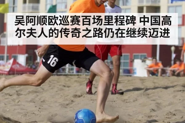 吴阿顺欧巡赛百场里程碑 中国高尔夫人的传奇之路仍在继续迈进