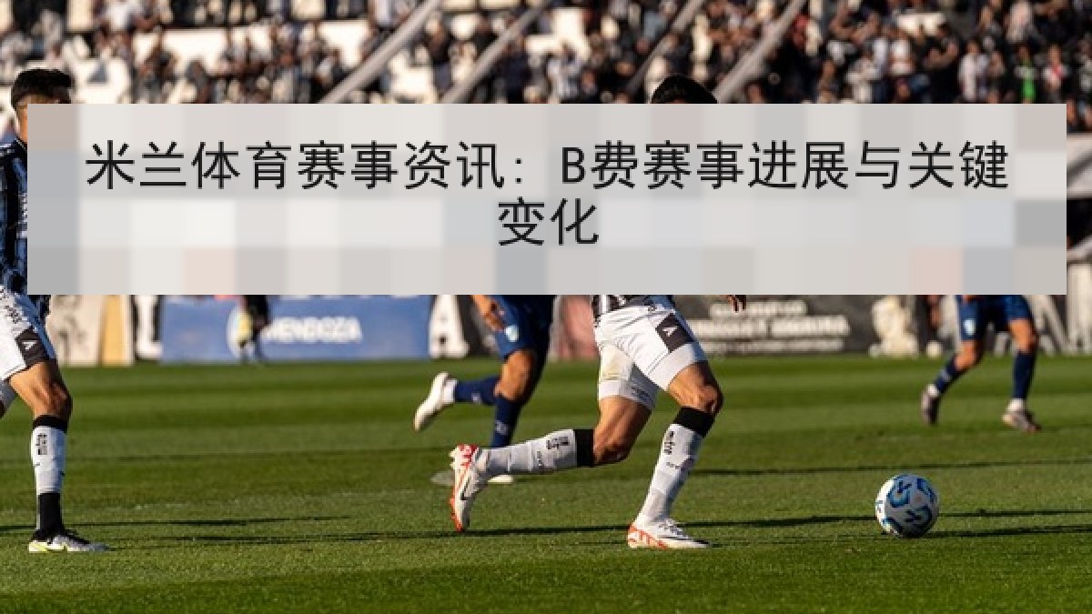 米兰体育赛事资讯: B费赛事进展与关键变化