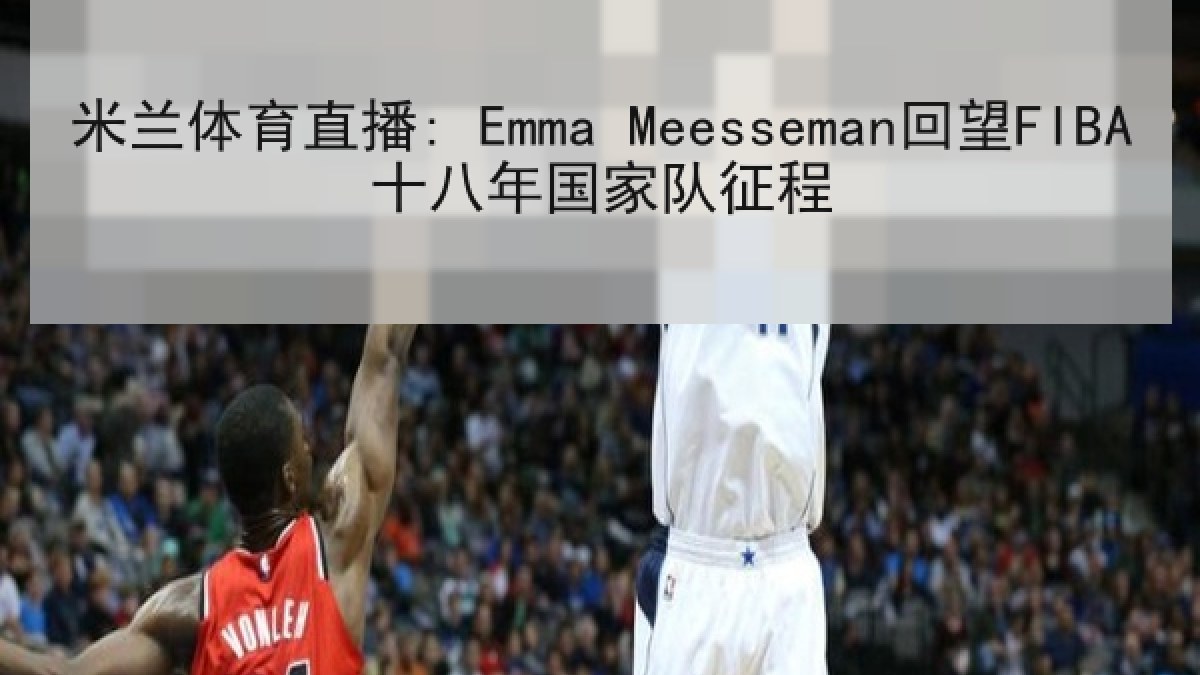 米兰体育直播: Emma Meesseman回望FIBA十八年国家队征程